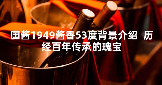国酱1949酱香53度背景介绍  历经百年传承的瑰宝